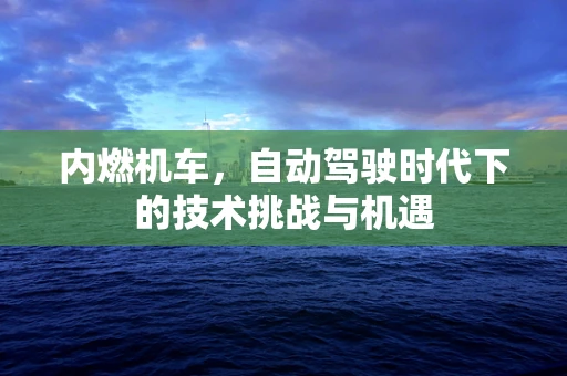 内燃机车，自动驾驶时代下的技术挑战与机遇
