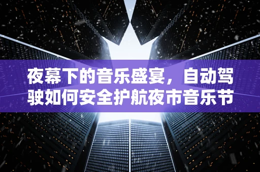 夜幕下的音乐盛宴，自动驾驶如何安全护航夜市音乐节？