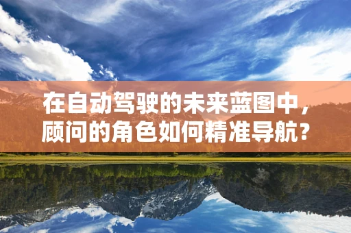 在自动驾驶的未来蓝图中，顾问的角色如何精准导航？