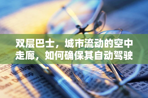 双层巴士，城市流动的空中走廊，如何确保其自动驾驶安全高效？