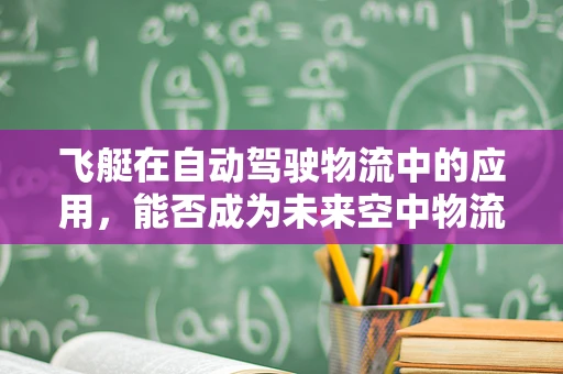飞艇在自动驾驶物流中的应用，能否成为未来空中物流的‘空中巴士’？