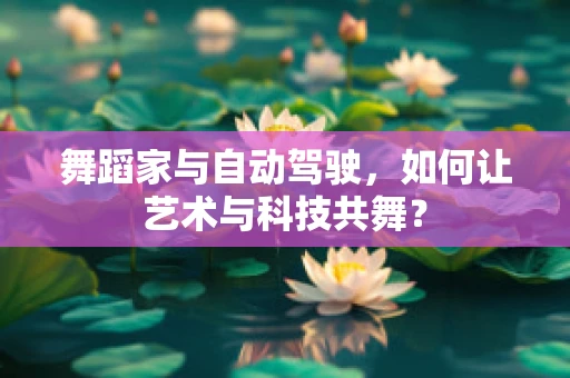 舞蹈家与自动驾驶，如何让艺术与科技共舞？