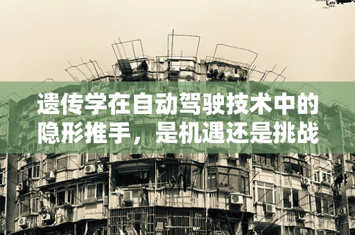 遗传学在自动驾驶技术中的隐形推手，是机遇还是挑战？