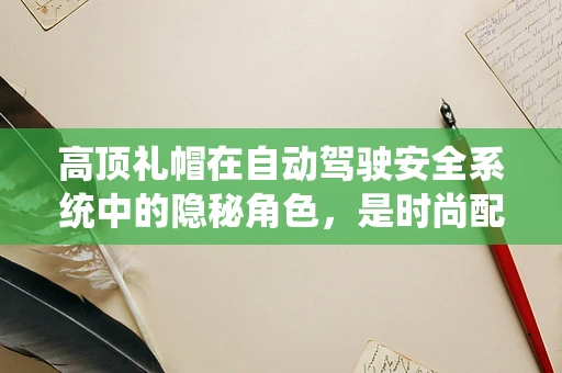 高顶礼帽在自动驾驶安全系统中的隐秘角色，是时尚配饰还是功能组件？