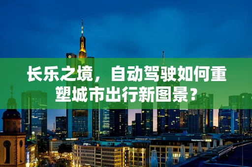长乐之境，自动驾驶如何重塑城市出行新图景？