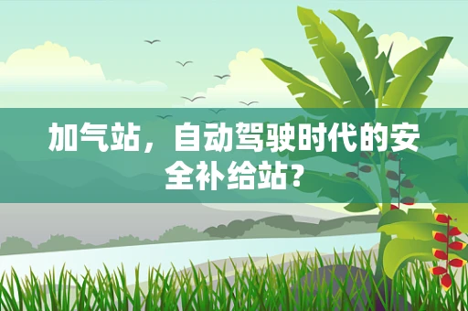 加气站，自动驾驶时代的安全补给站？