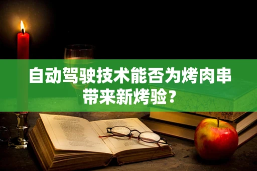 自动驾驶技术能否为烤肉串带来新烤验？