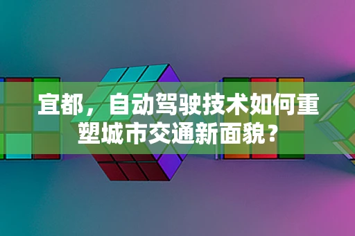 宜都，自动驾驶技术如何重塑城市交通新面貌？