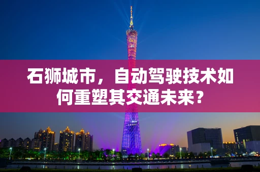 石狮城市，自动驾驶技术如何重塑其交通未来？