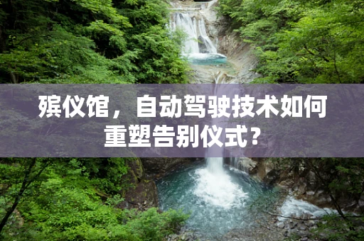 殡仪馆，自动驾驶技术如何重塑告别仪式？