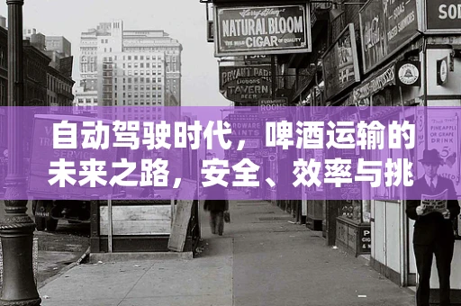 自动驾驶时代，啤酒运输的未来之路，安全、效率与挑战