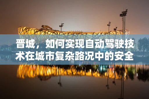 晋城，如何实现自动驾驶技术在城市复杂路况中的安全应用？
