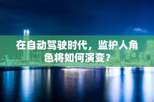 在自动驾驶时代，监护人角色将如何演变？