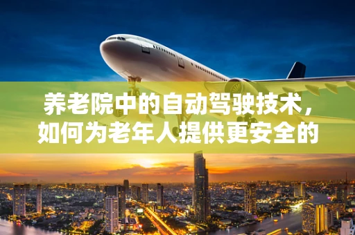 养老院中的自动驾驶技术，如何为老年人提供更安全的出行体验？