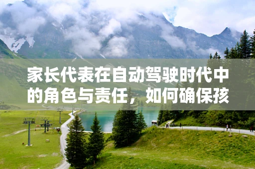 家长代表在自动驾驶时代中的角色与责任，如何确保孩子的安全出行？