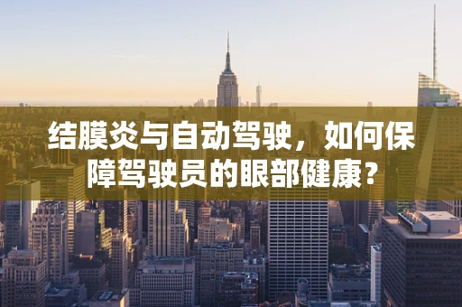 结膜炎与自动驾驶，如何保障驾驶员的眼部健康？