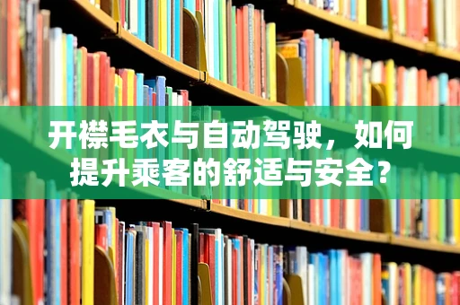 开襟毛衣与自动驾驶，如何提升乘客的舒适与安全？