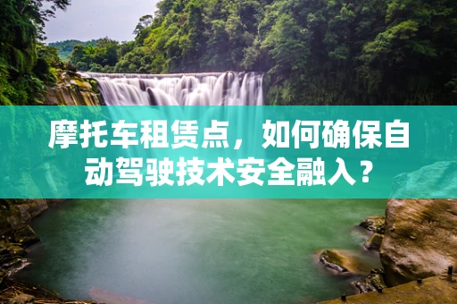摩托车租赁点，如何确保自动驾驶技术安全融入？