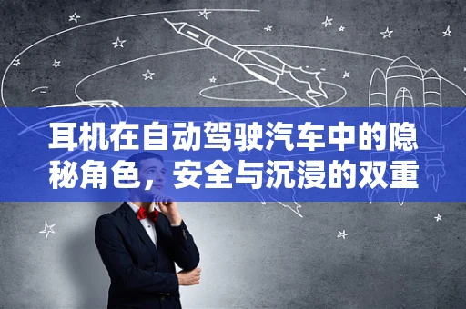 耳机在自动驾驶汽车中的隐秘角色，安全与沉浸的双重挑战