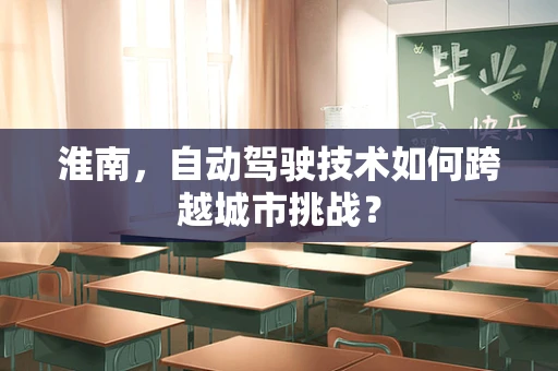 淮南，自动驾驶技术如何跨越城市挑战？