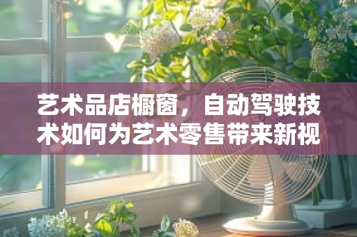 艺术品店橱窗，自动驾驶技术如何为艺术零售带来新视角？