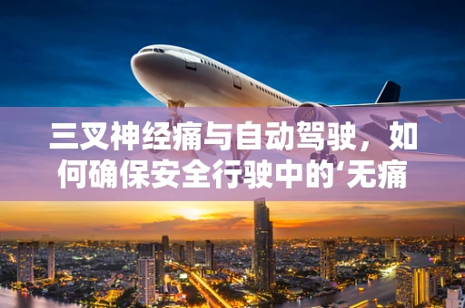 三叉神经痛与自动驾驶，如何确保安全行驶中的‘无痛’决策？