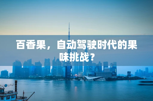 百香果，自动驾驶时代的果味挑战？