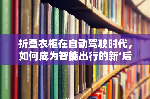 折叠衣柜在自动驾驶时代，如何成为智能出行的新‘后备箱’？
