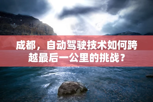 成都，自动驾驶技术如何跨越最后一公里的挑战？