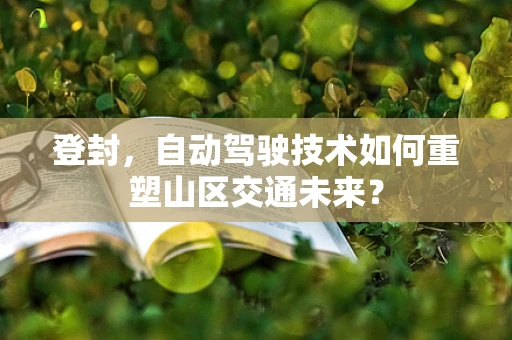 登封，自动驾驶技术如何重塑山区交通未来？