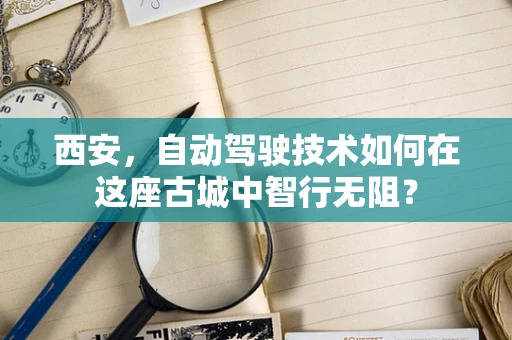 西安，自动驾驶技术如何在这座古城中智行无阻？