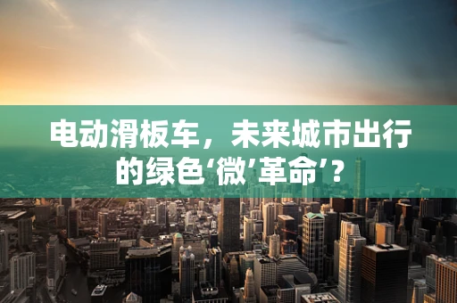 电动滑板车，未来城市出行的绿色‘微’革命’？