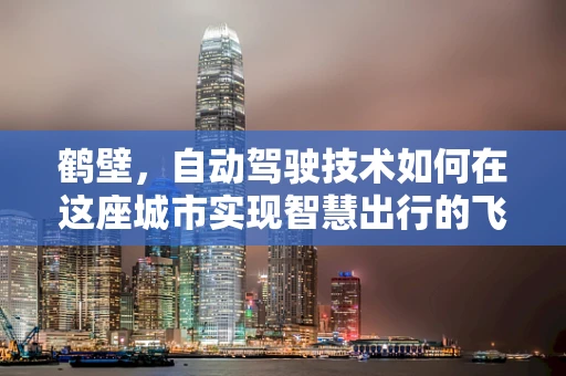 鹤壁，自动驾驶技术如何在这座城市实现智慧出行的飞跃？