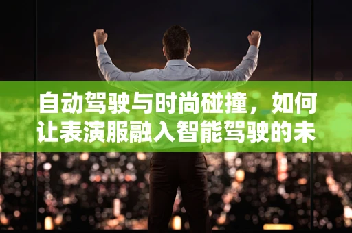 自动驾驶与时尚碰撞，如何让表演服融入智能驾驶的未来？