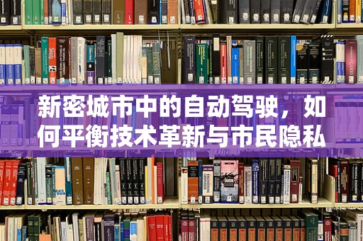 新密城市中的自动驾驶，如何平衡技术革新与市民隐私？