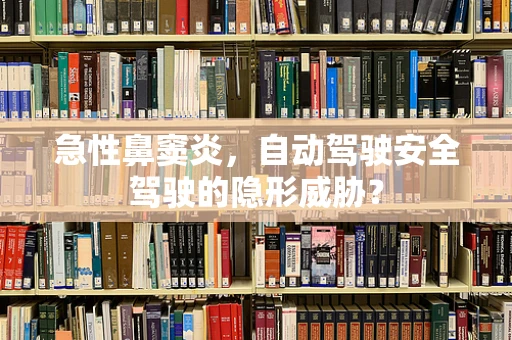 急性鼻窦炎，自动驾驶安全驾驶的隐形威胁？