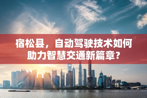 宿松县，自动驾驶技术如何助力智慧交通新篇章？