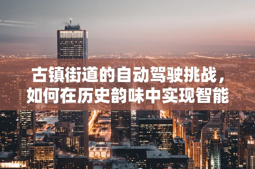 古镇街道的自动驾驶挑战，如何在历史韵味中实现智能导航？