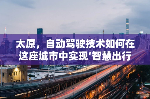 太原，自动驾驶技术如何在这座城市中实现‘智慧出行’的飞跃？