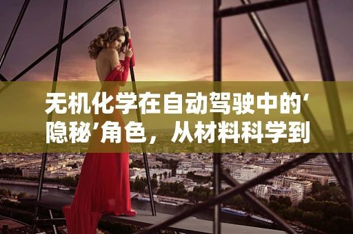 无机化学在自动驾驶中的‘隐秘’角色，从材料科学到传感器优化