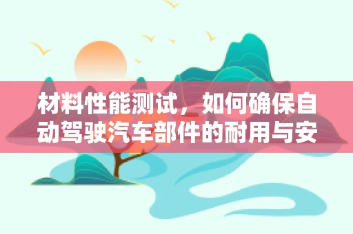 材料性能测试，如何确保自动驾驶汽车部件的耐用与安全？