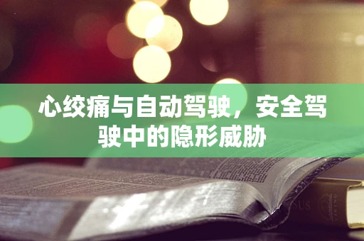 心绞痛与自动驾驶，安全驾驶中的隐形威胁