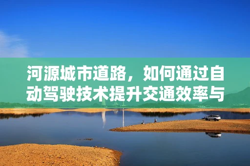 河源城市道路，如何通过自动驾驶技术提升交通效率与安全？