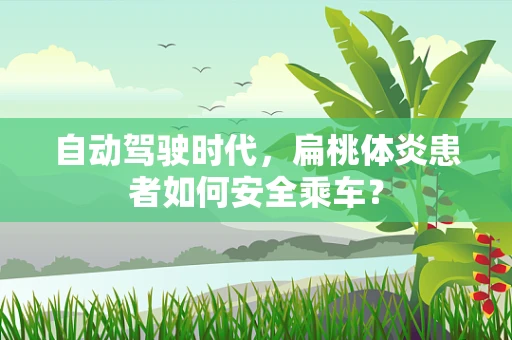 自动驾驶时代，扁桃体炎患者如何安全乘车？