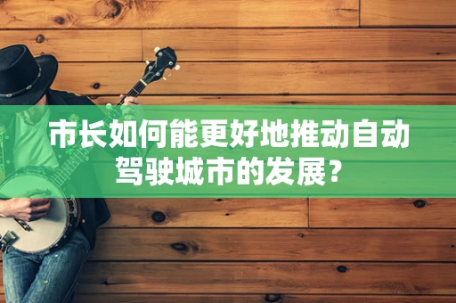 市长如何能更好地推动自动驾驶城市的发展？