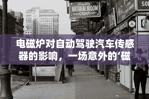 电磁炉对自动驾驶汽车传感器的影响，一场意外的‘磁’力风暴？