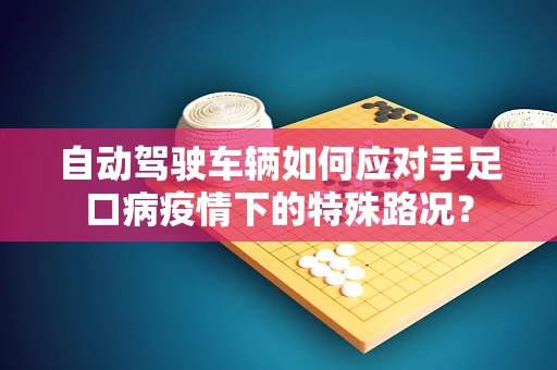 自动驾驶车辆如何应对手足口病疫情下的特殊路况？