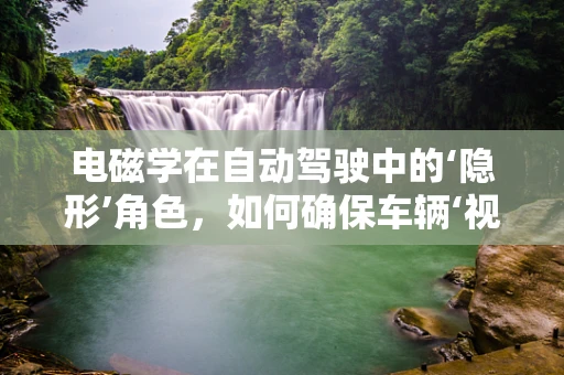 电磁学在自动驾驶中的‘隐形’角色，如何确保车辆‘视界’无碍？