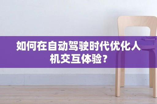如何在自动驾驶时代优化人机交互体验？