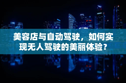 美容店与自动驾驶，如何实现无人驾驶的美丽体验？